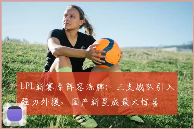 LPL新赛季阵容洗牌：三支战队引入强力外援，国产新星成最大惊喜