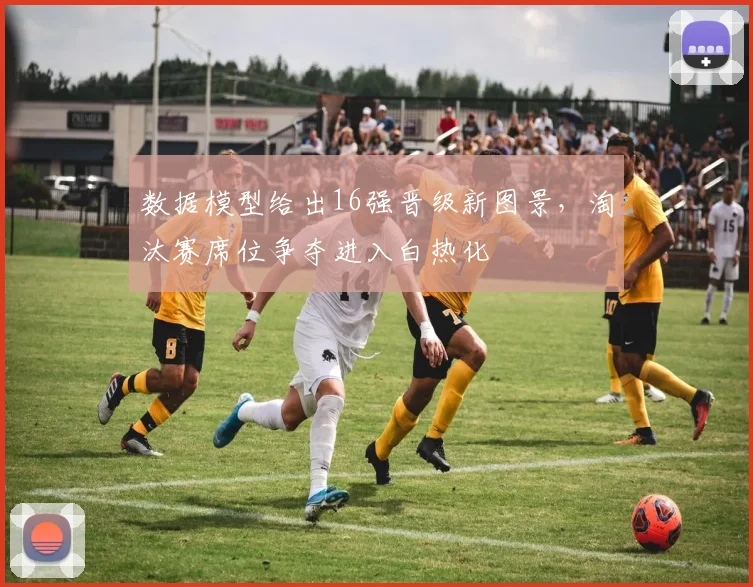 数据模型给出16强晋级新图景，淘汰赛席位争夺进入白热化