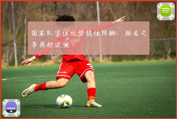 国家队守住优势稳住阵脚，排名之争再起波澜
