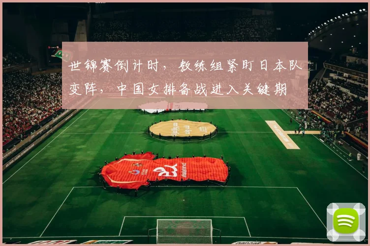 世锦赛倒计时，教练组紧盯日本队变阵，中国女排备战进入关键期