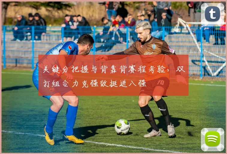 关键分把握与背靠背赛程考验，双打组合力克强敌挺进八强
