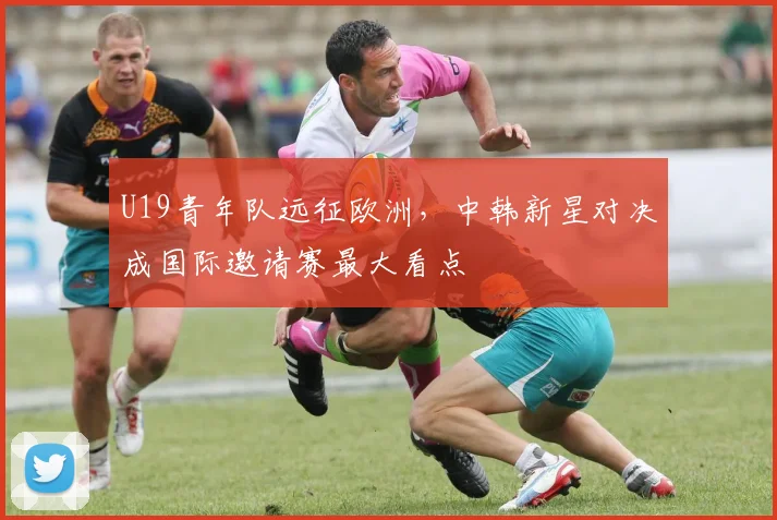 U19青年队远征欧洲，中韩新星对决成国际邀请赛最大看点