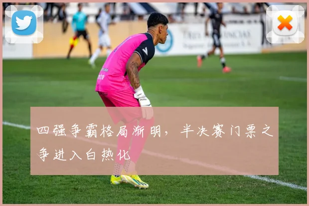 四强争霸格局渐明，半决赛门票之争进入白热化