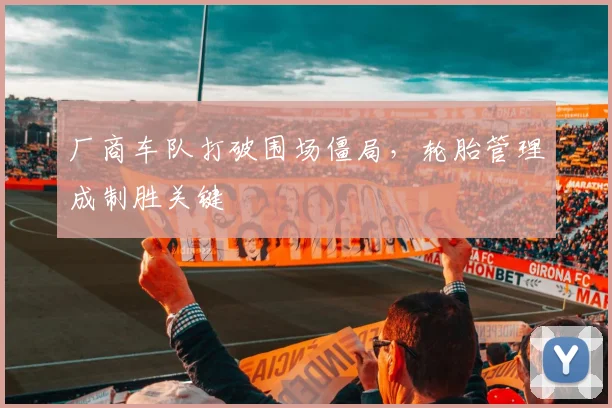 厂商车队打破围场僵局，轮胎管理成制胜关键