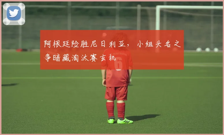 阿根廷险胜尼日利亚，小组头名之争暗藏淘汰赛玄机
