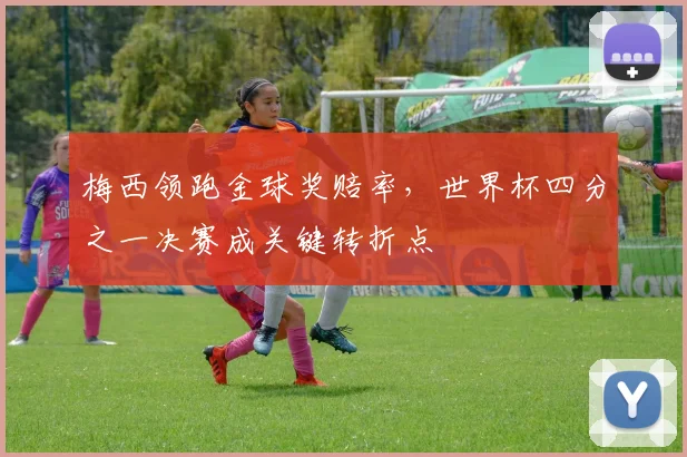梅西领跑金球奖赔率，世界杯四分之一决赛成关键转折点