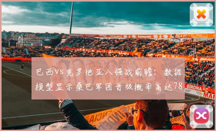 巴西vs克罗地亚八强战前瞻：数据模型显示桑巴军团晋级概率高达78%引发热议