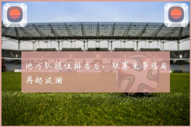 地方队稳住排名后，联赛竞争格局再起波澜