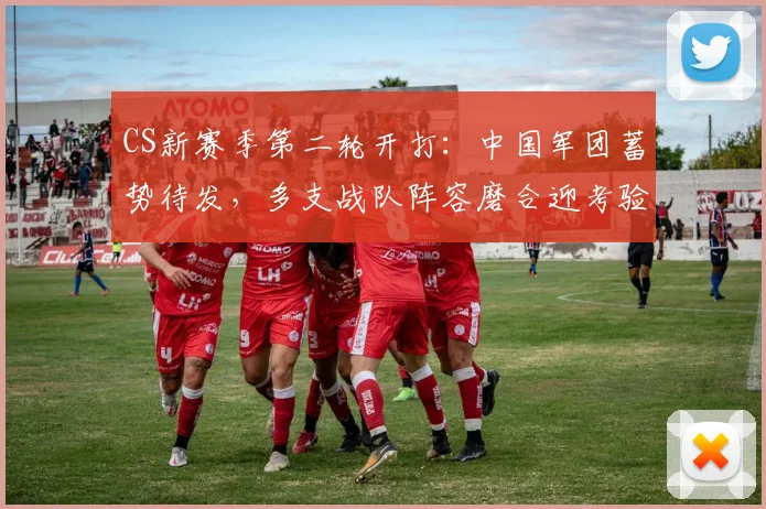 CS新赛季第二轮开打：中国军团蓄势待发，多支战队阵容磨合迎考验