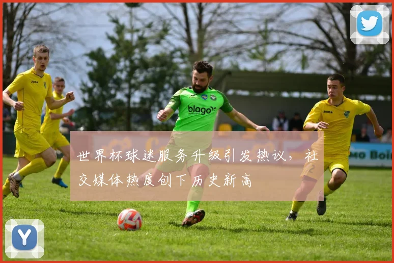 世界杯球迷服务升级引发热议，社交媒体热度创下历史新高