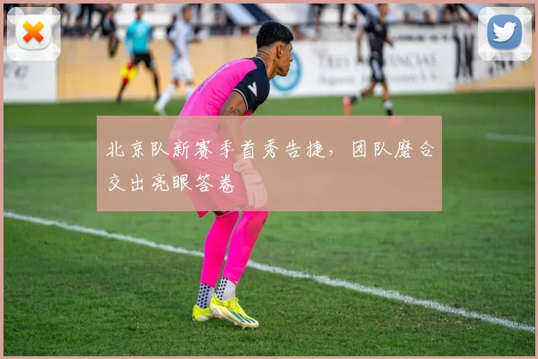 北京队新赛季首秀告捷，团队磨合交出亮眼答卷