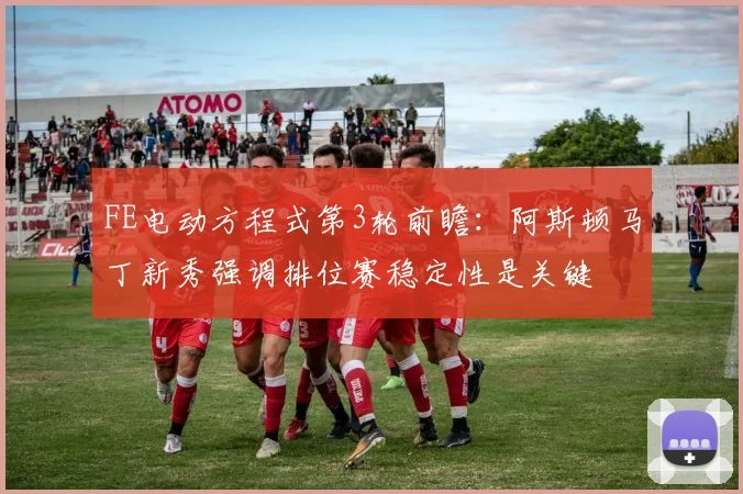 FE电动方程式第3轮前瞻：阿斯顿马丁新秀强调排位赛稳定性是关键
