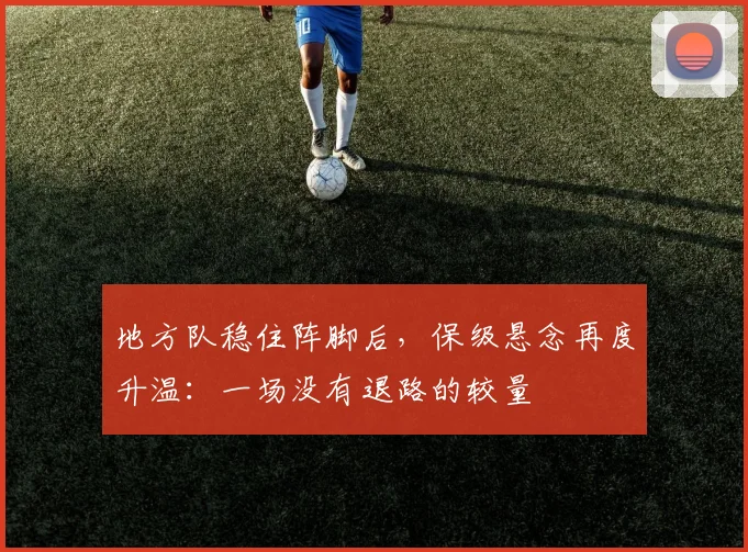 地方队稳住阵脚后，保级悬念再度升温：一场没有退路的较量