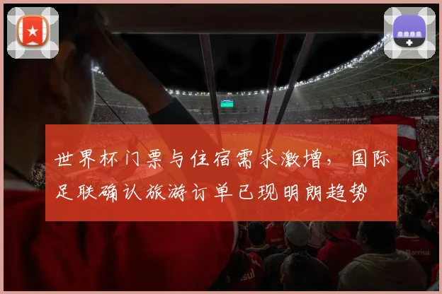 世界杯门票与住宿需求激增，国际足联确认旅游订单已现明朗趋势