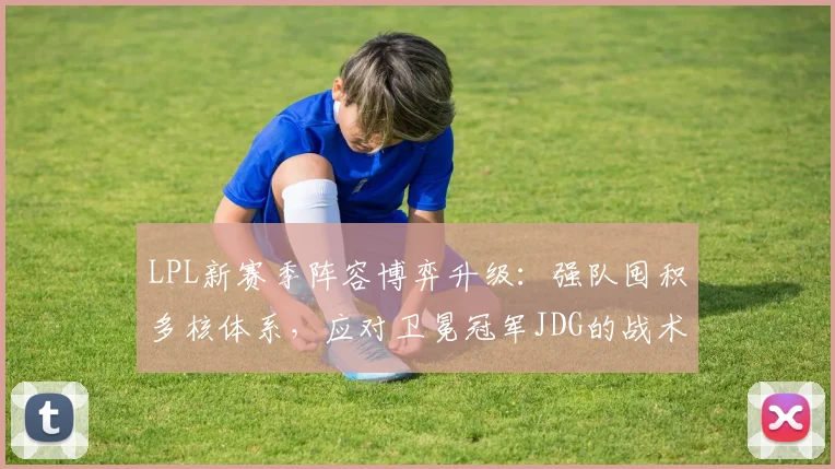 LPL新赛季阵容博弈升级：强队囤积多核体系，应对卫冕冠军JDG的战术碾压