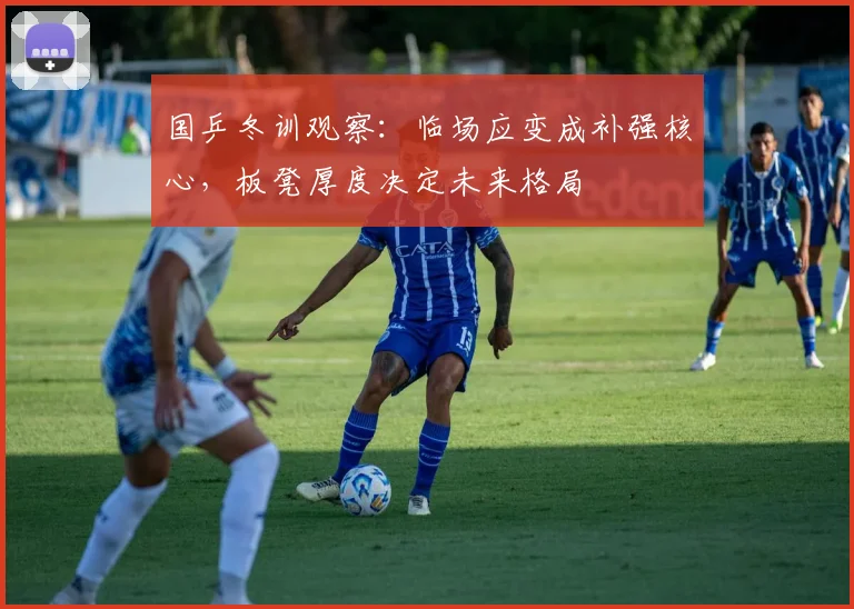 国乒冬训观察：临场应变成补强核心，板凳厚度决定未来格局