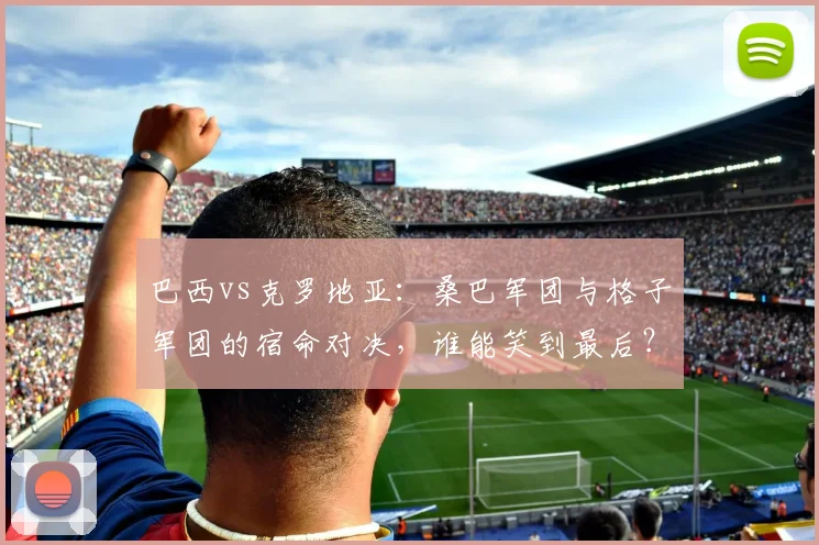 巴西vs克罗地亚：桑巴军团与格子军团的宿命对决，谁能笑到最后？