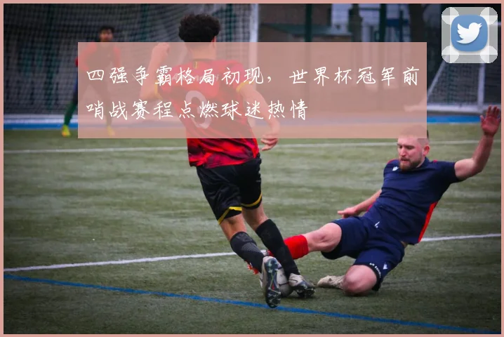 四强争霸格局初现，世界杯冠军前哨战赛程点燃球迷热情