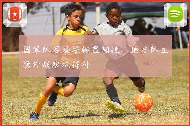 国家队客场逆转显韧性，地方队主场外战短板待补