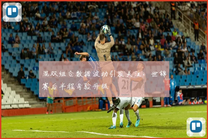 混双组合数据波动引发关注，世锦赛后半程考验升级