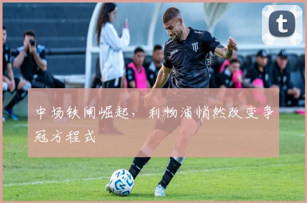 中场铁闸崛起，利物浦悄然改变争冠方程式
