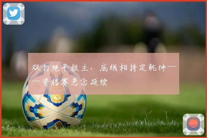 双打绝平救主，底线相持定乾坤——资格赛悬念延续
