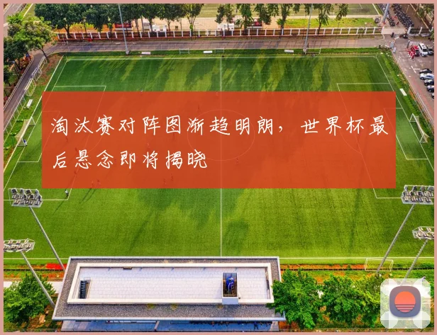 淘汰赛对阵图渐趋明朗，世界杯最后悬念即将揭晓