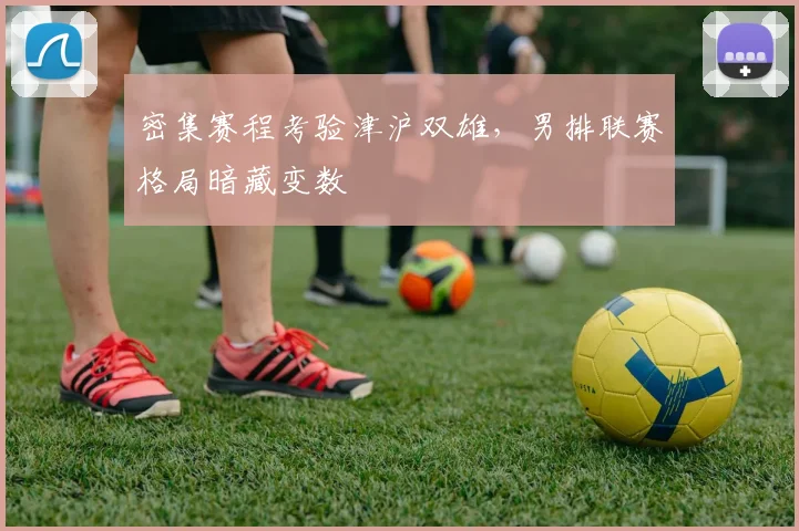 密集赛程考验津沪双雄，男排联赛格局暗藏变数