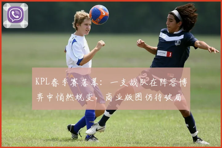 KPL春季赛落幕：一支战队在阵容博弈中悄然蜕变，商业版图仍待破局