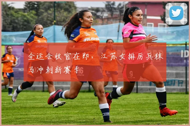 全运会收官在即，江苏女排厉兵秣马冲刺新赛季