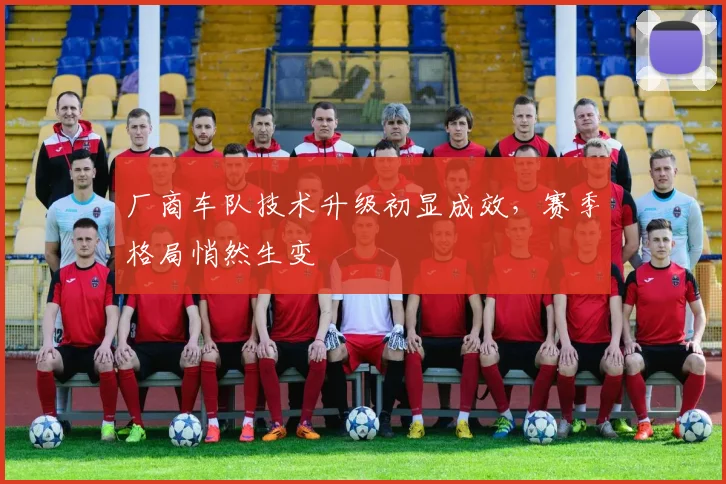 厂商车队技术升级初显成效，赛季格局悄然生变