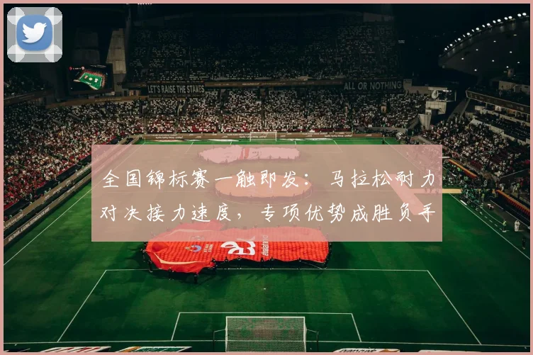 全国锦标赛一触即发：马拉松耐力对决接力速度，专项优势成胜负手