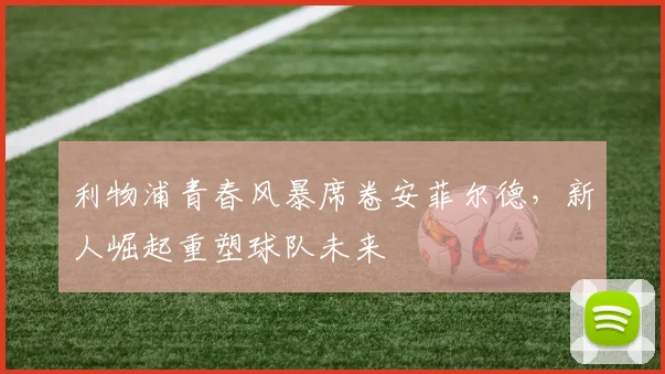 利物浦青春风暴席卷安菲尔德，新人崛起重塑球队未来