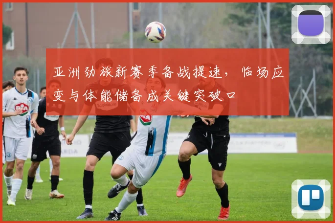 亚洲劲旅新赛季备战提速，临场应变与体能储备成关键突破口
