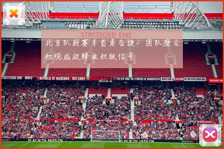 北京队新赛季首秀告捷，团队磨合初现成效释放积极信号