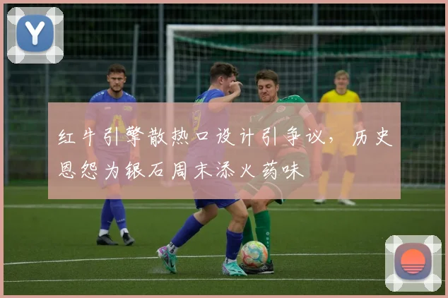 红牛引擎散热口设计引争议，历史恩怨为银石周末添火药味