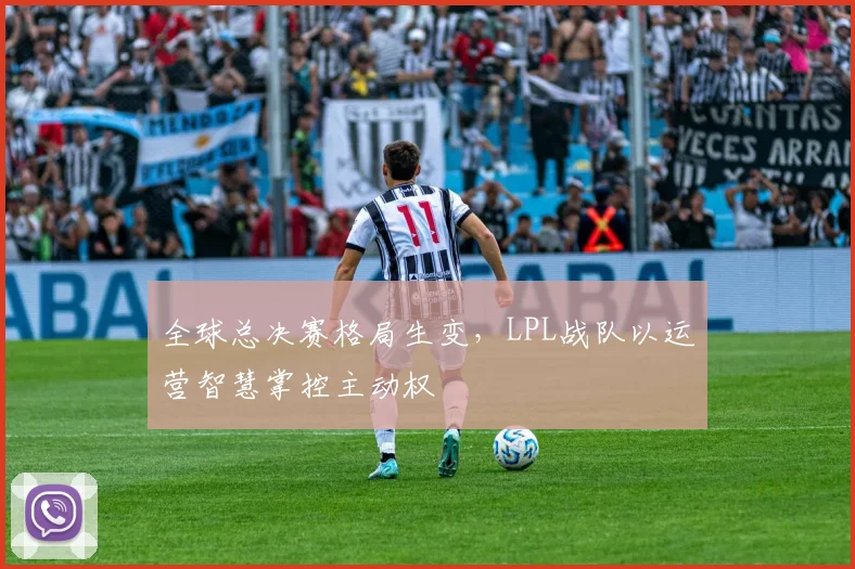 全球总决赛格局生变，LPL战队以运营智慧掌控主动权