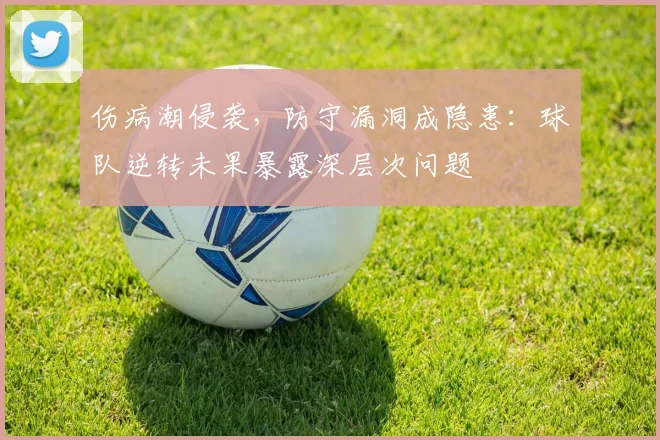 伤病潮侵袭，防守漏洞成隐患：球队逆转未果暴露深层次问题